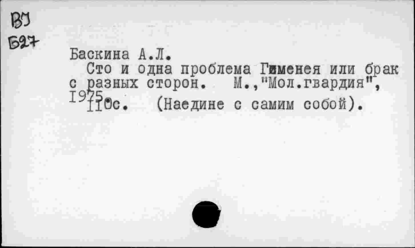 ﻿Баскина А.Л.
Сто и одна проблема Гименея или брак с разных сторон. М.,"Мол.гвардия", 19п0с. (Наедине с самим собой).